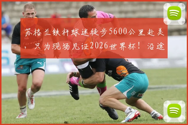 苏格兰铁杆球迷徒步5600公里赴美,只为现场见证2026世界杯!沿途筹得百万英镑善款的背后故事与路线全解析