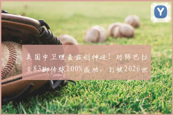 美国中卫理查兹创神迹！对阵巴拉圭83脚传球100%成功，打破2026世界杯纪录