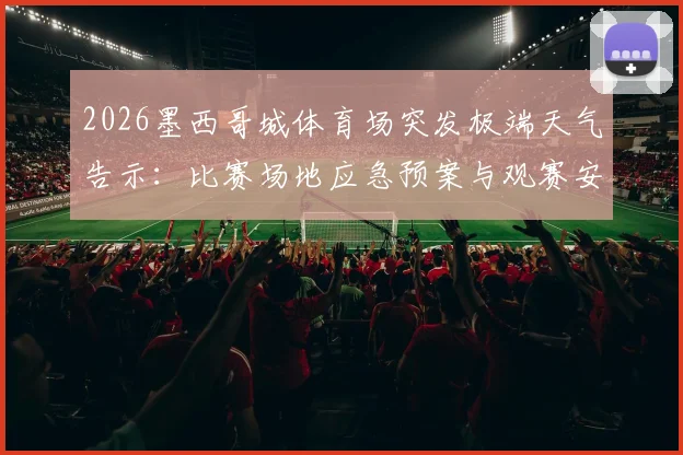 2026墨西哥城体育场突发极端天气告示：比赛场地应急预案与观赛安全指南发布