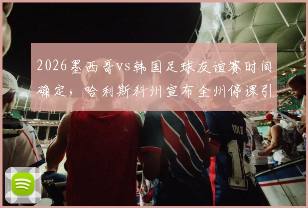 2026墨西哥vs韩国足球友谊赛时间确定,哈利斯科州宣布全州停课引发热议