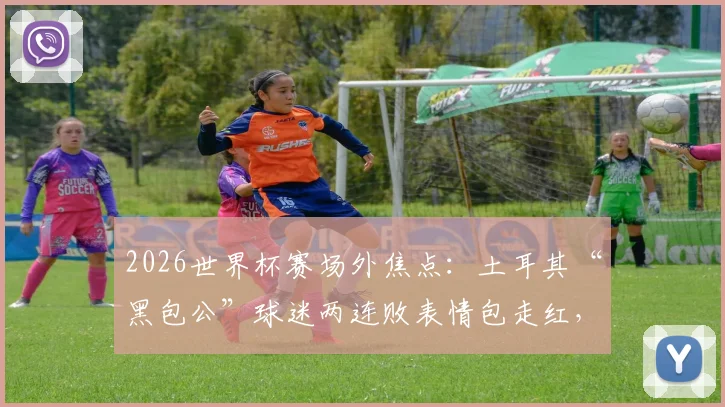 2026世界杯赛场外焦点:土耳其“黑包公”球迷两连败表情包走红,巴拉圭“乳神”再度现身看台引发回忆杀