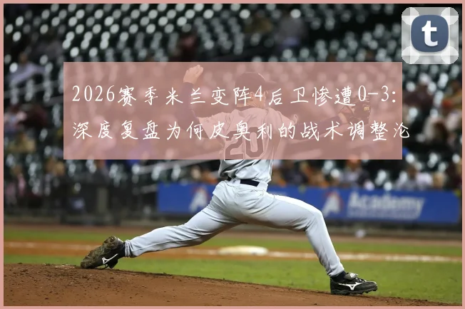 2026赛季米兰变阵4后卫惨遭0-3：深度复盘为何皮奥利的战术调整沦为乌迪内斯背景板