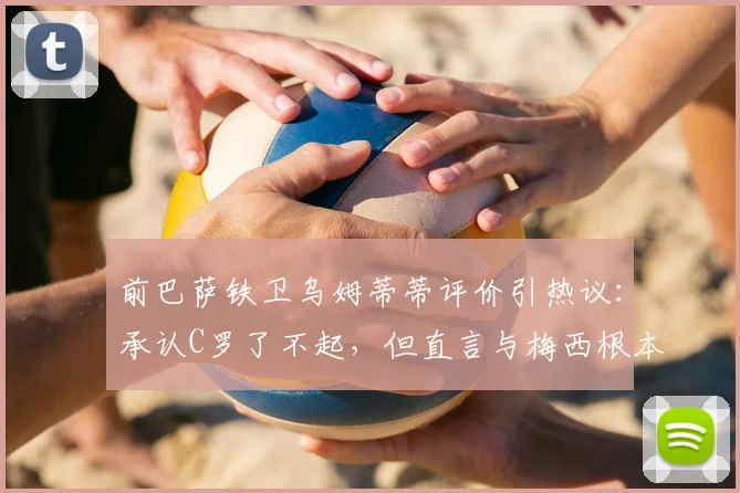 前巴萨铁卫乌姆蒂蒂评价引热议：承认C罗了不起，但直言与梅西根本没有可比性，背后原因深度解读