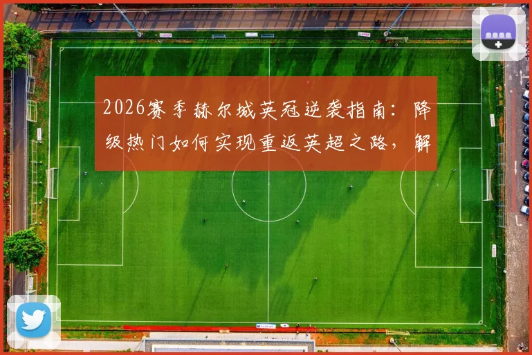 2026赛季赫尔城英冠逆袭指南：降级热门如何实现重返英超之路，解析主帅罗塞尼尔的战术革新