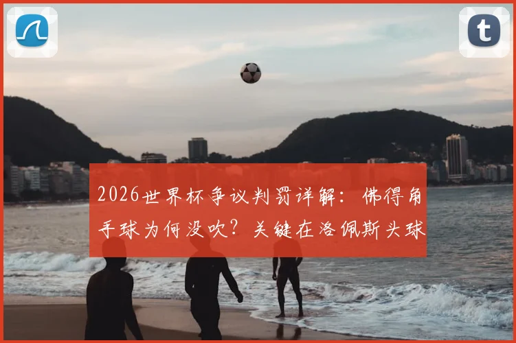2026世界杯争议判罚详解：佛得角手球为何没吹？关键在洛佩斯头球先触球