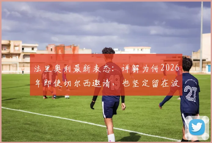 法里奥利最新表态：详解为何2026年即使切尔西邀请，也坚定留在波尔图执教
