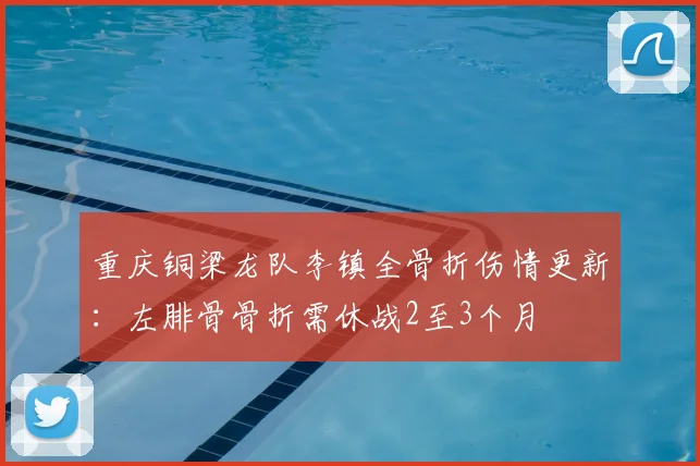 重庆铜梁龙队李镇全骨折伤情更新：左腓骨骨折需休战2至3个月