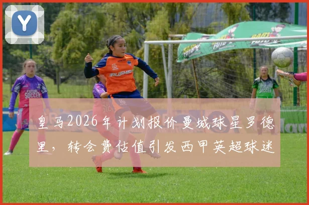 皇马2026年计划报价曼城球星罗德里,转会费估值引发西甲英超球迷热议,引援传闻深度分析