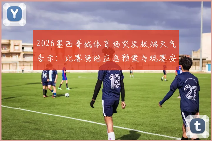 2026墨西哥城体育场突发极端天气告示:比赛场地应急预案与观赛安全指南发布