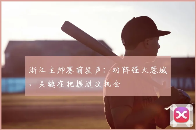 浙江主帅赛前发声：对阵强大蓉城，关键在把握进攻机会