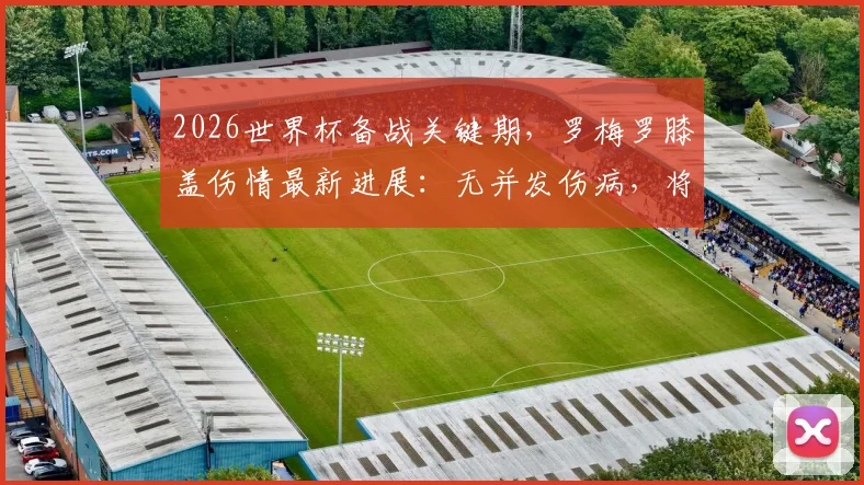 2026世界杯备战关键期，罗梅罗膝盖伤情最新进展：无并发伤病，将进入固定静养阶段