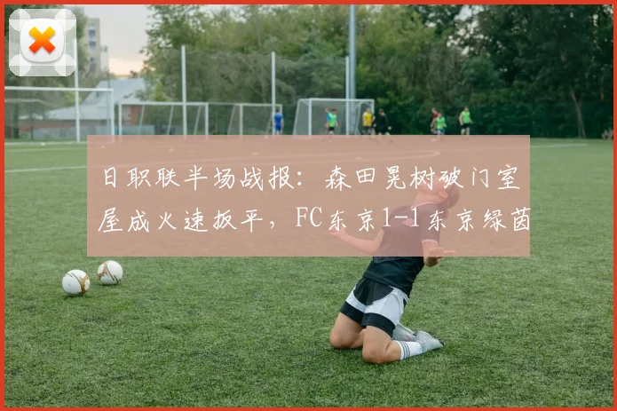 日职联半场战报：森田晃树破门室屋成火速扳平，FC东京1-1东京绿茵，东京德比激战正酣