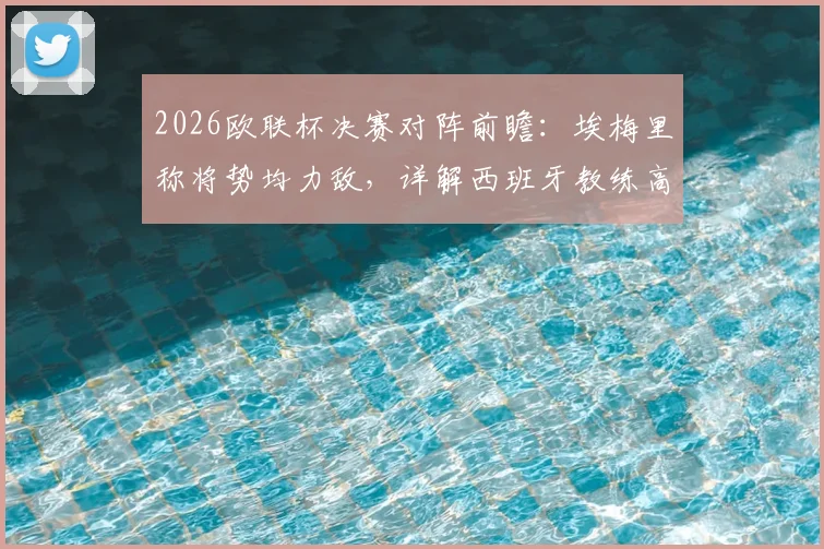 2026欧联杯决赛对阵前瞻：埃梅里称将势均力敌，详解西班牙教练高水平原因与战术博弈