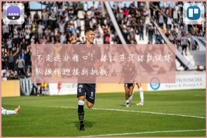 不走运非借口！赫拉芬贝赫敦促球队振作迎接新挑战