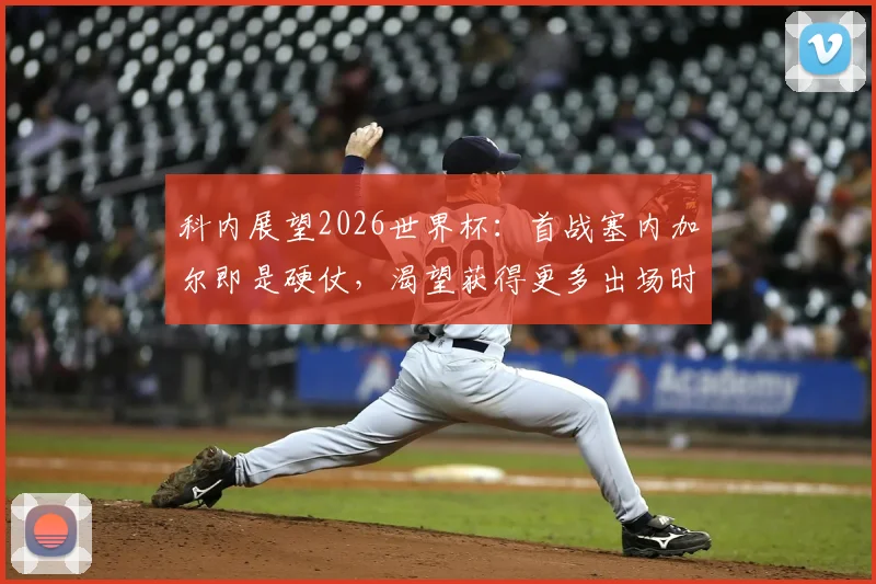 科内展望2026世界杯：首战塞内加尔即是硬仗，渴望获得更多出场时间