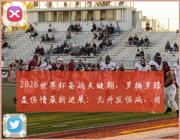 2026世界杯备战关键期，罗梅罗膝盖伤情最新进展：无并发伤病，将进入固定静养阶段