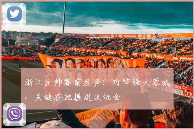 浙江主帅赛前发声：对阵强大蓉城，关键在把握进攻机会