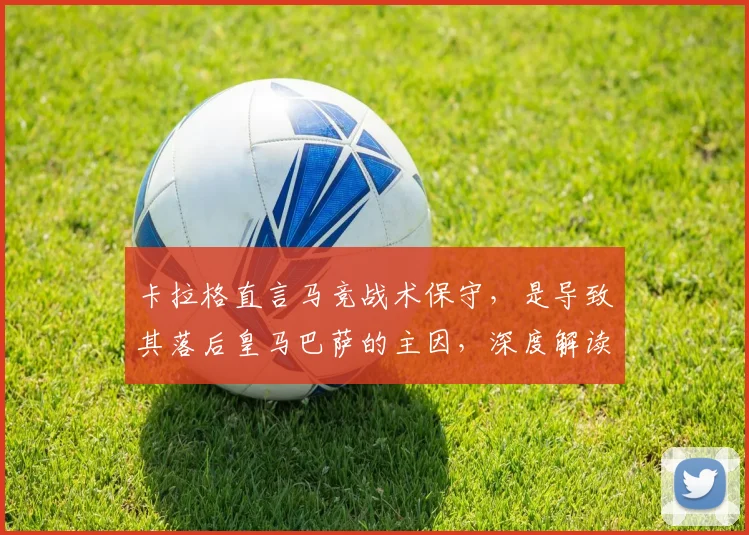卡拉格直言马竞战术保守，是导致其落后皇马巴萨的主因，深度解读马竞防守打法为何难争冠