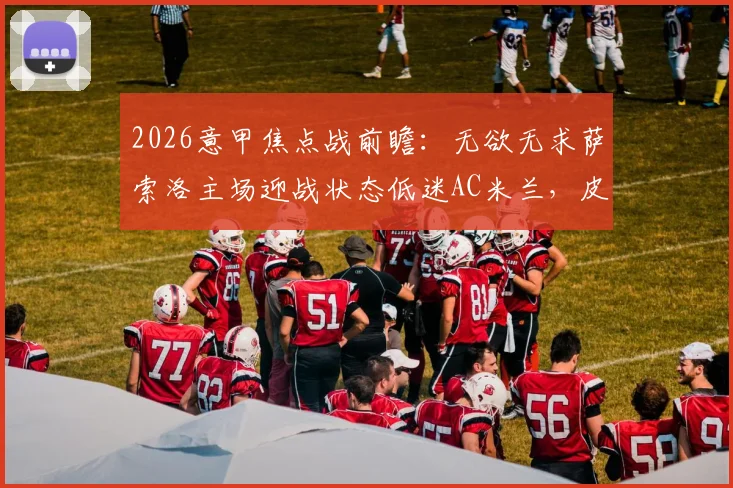2026意甲焦点战前瞻:无欲无求萨索洛主场迎战状态低迷AC米兰,皮奥利能否率队客场止颓?