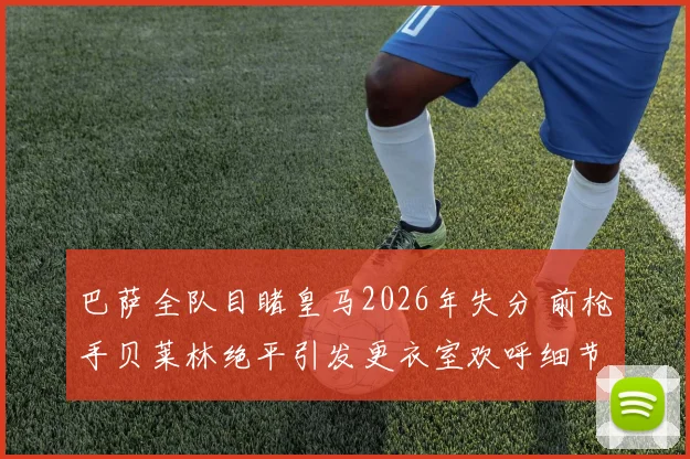 巴萨全队目睹皇马2026年失分 前枪手贝莱林绝平引发更衣室欢呼细节回顾