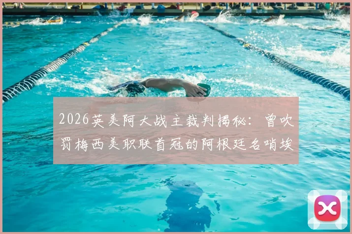 2026英美阿大战主裁判揭秘:曾吹罚梅西美职联首冠的阿根廷名哨埃尔法思