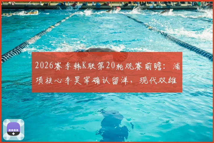 2026赛季韩K联第20轮观赛前瞻:浦项核心李昊宰确认留洋,现代双雄状态成疑,附本轮关键看点解析