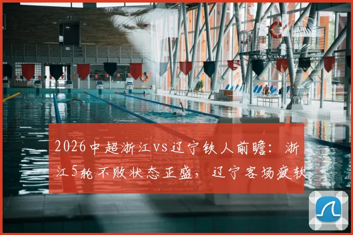 2026中超浙江vs辽宁铁人前瞻：浙江5轮不败状态正盛，辽宁客场疲软问题亟待解决