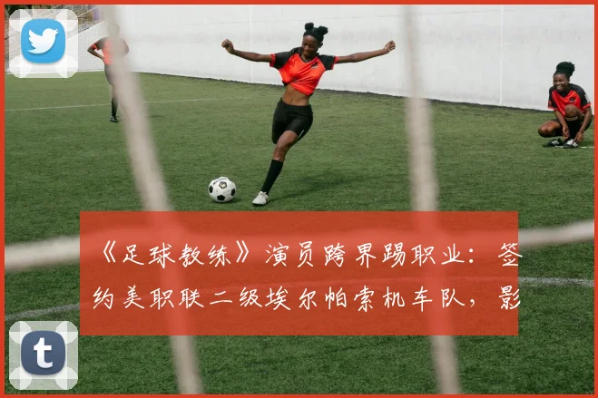 《足球教练》演员跨界踢职业:签约美职联二级埃尔帕索机车队,影视明星足球水平如何?
