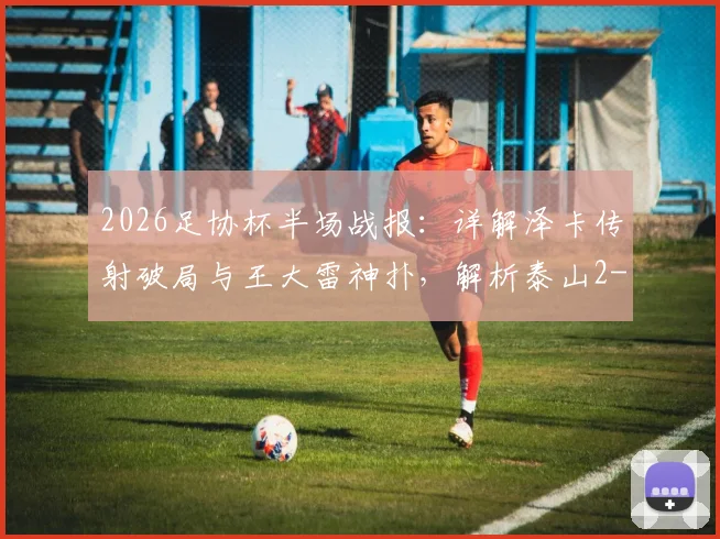 2026足协杯半场战报：详解泽卡传射破局与王大雷神扑，解析泰山2-0广西恒宸过程
