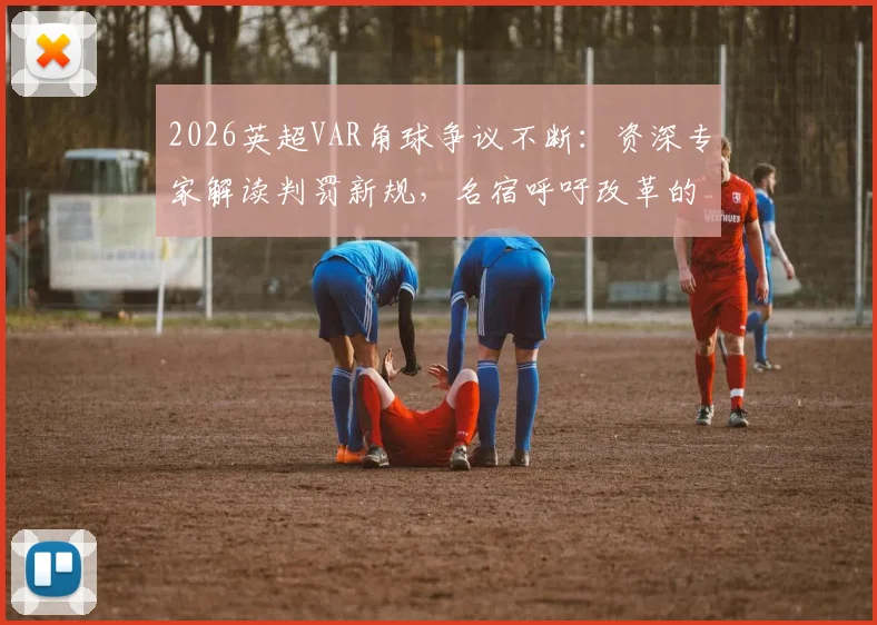 2026英超VAR角球争议不断:资深专家解读判罚新规,名宿呼吁改革的具体方案与球迷热议焦点