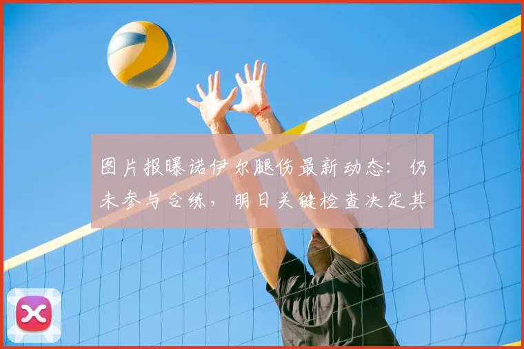 图片报曝诺伊尔腿伤最新动态:仍未参与合练,明日关键检查决定其2026世界杯命运,德国一门悬念待解