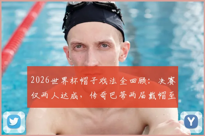 2026世界杯帽子戏法全回顾：决赛仅两人达成，传奇巴蒂两届戴帽至今唯一，附历届单场进3球球星盘点