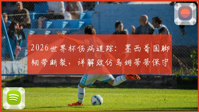 2026世界杯伤病追踪:墨西哥国脚韧带断裂,详解效仿乌姆蒂蒂保守治疗方案可行性及风险