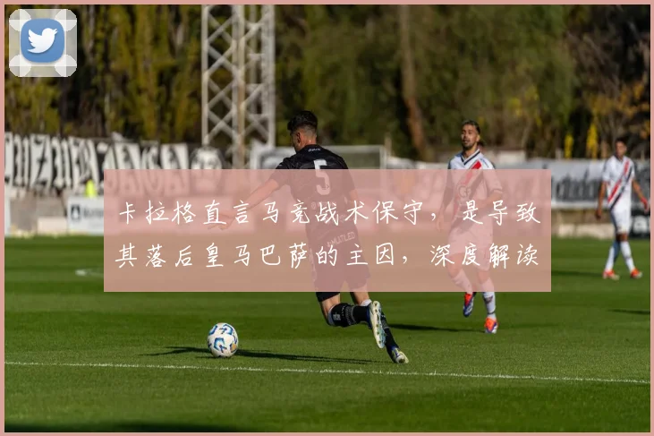 卡拉格直言马竞战术保守，是导致其落后皇马巴萨的主因，深度解读马竞防守打法为何难争冠