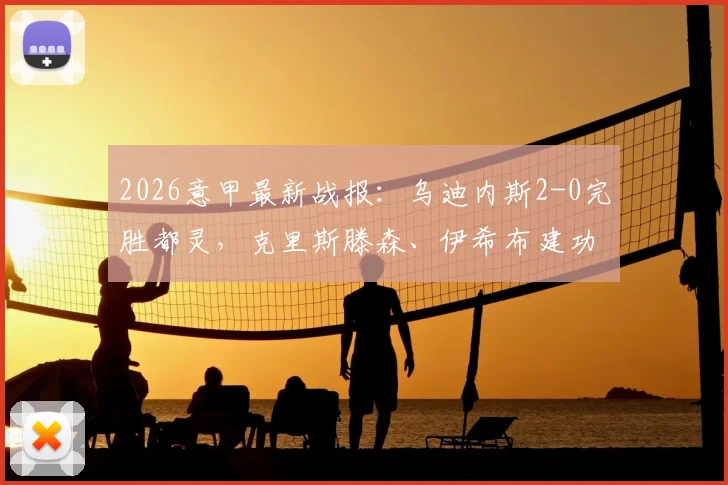 2026意甲最新战报:乌迪内斯2-0完胜都灵,克里斯滕森、伊希布建功全场录像回放解析