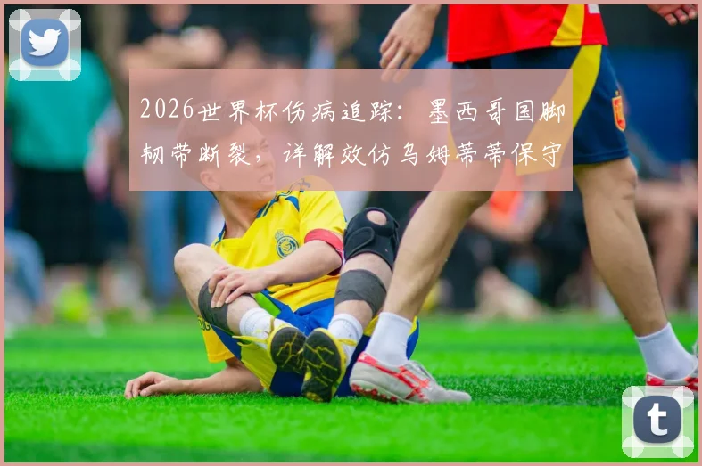 2026世界杯伤病追踪：墨西哥国脚韧带断裂，详解效仿乌姆蒂蒂保守治疗方案可行性及风险