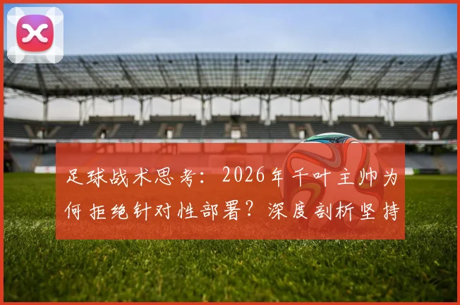 足球战术思考：2026年千叶主帅为何拒绝针对性部署？深度剖析坚持球队自身风格的重要性与实战价值