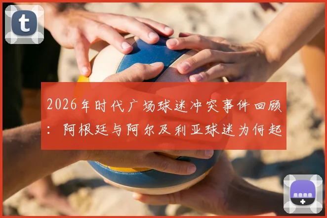 2026年时代广场球迷冲突事件回顾:阿根廷与阿尔及利亚球迷为何起争执?看国外如何处理足球狂热矛盾