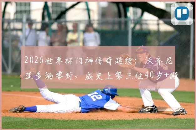 2026世界杯门神传奇延续:沃齐尼亚多场零封,成史上第三位40岁+殿堂级守护神,数据详解