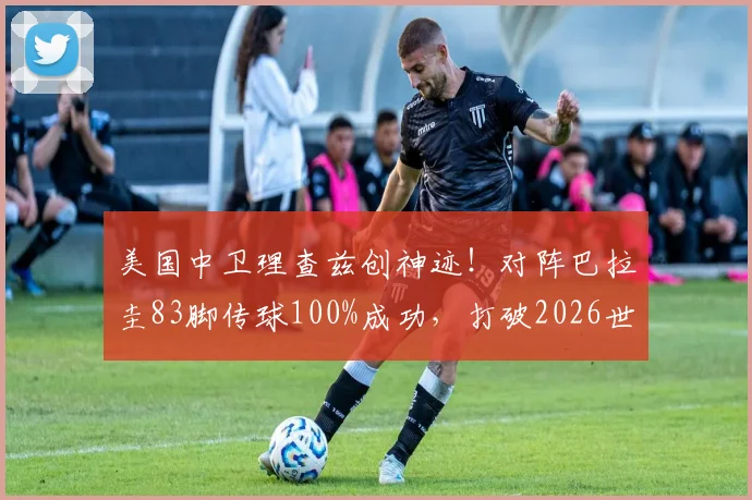 美国中卫理查兹创神迹！对阵巴拉圭83脚传球100%成功，打破2026世界杯纪录