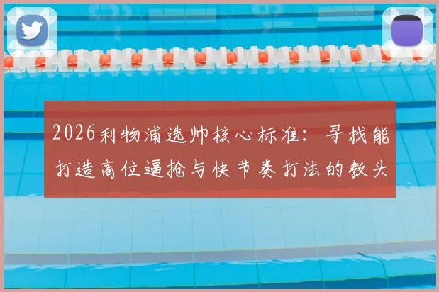 2026利物浦选帅核心标准：寻找能打造高位逼抢与快节奏打法的教头，接班克洛普战术遗产