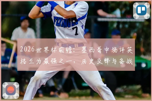 2026世界杯前瞻:墨西哥中场评英格兰为最强之一,历史交锋与备战心态全解析