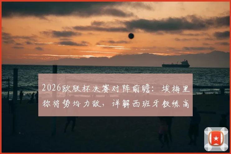 2026欧联杯决赛对阵前瞻：埃梅里称将势均力敌，详解西班牙教练高水平原因与战术博弈