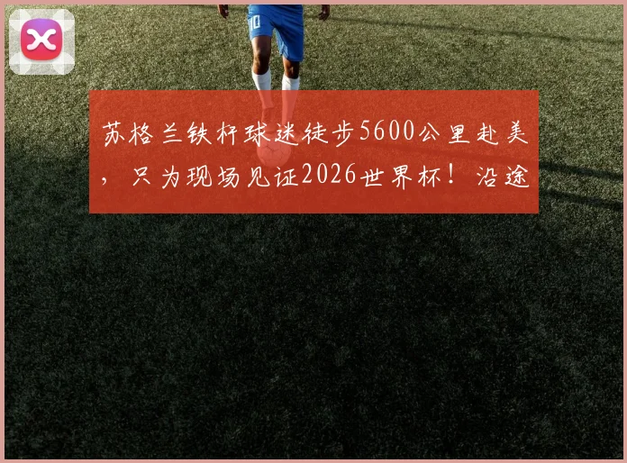 苏格兰铁杆球迷徒步5600公里赴美,只为现场见证2026世界杯!沿途筹得百万英镑善款的背后故事与路线全解析