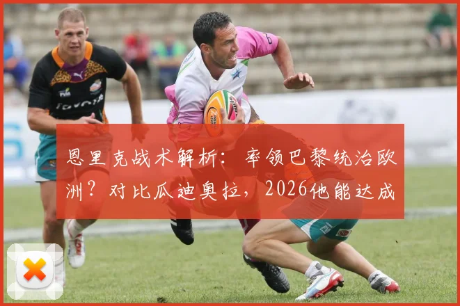 恩里克战术解析：率领巴黎统治欧洲？对比瓜迪奥拉，2026他能达成什么成就