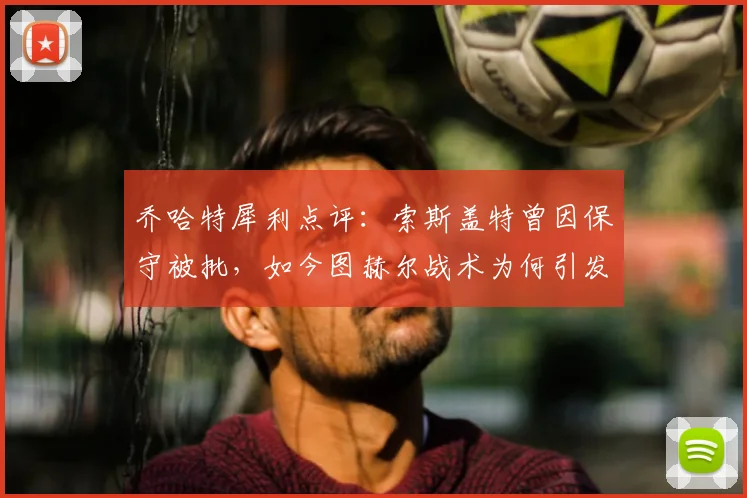 乔哈特犀利点评:索斯盖特曾因保守被批,如今图赫尔战术为何引发相似争议?2026年教练风格引思考