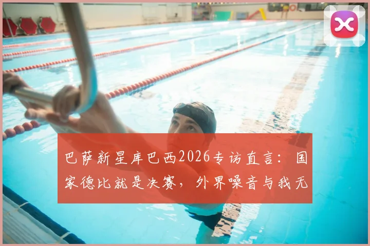 巴萨新星库巴西2026专访直言：国家德比就是决赛，外界噪音与我无关