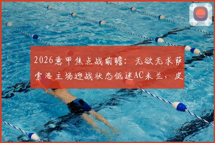 2026意甲焦点战前瞻：无欲无求萨索洛主场迎战状态低迷AC米兰，皮奥利能否率队客场止颓？