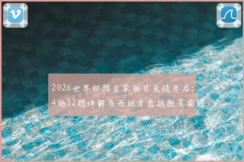 2026世界杯预言家明日竞猜开启：4场12题详解与西班牙首战胜负前瞻，附竞猜参与全攻略