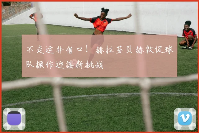 不走运非借口！赫拉芬贝赫敦促球队振作迎接新挑战